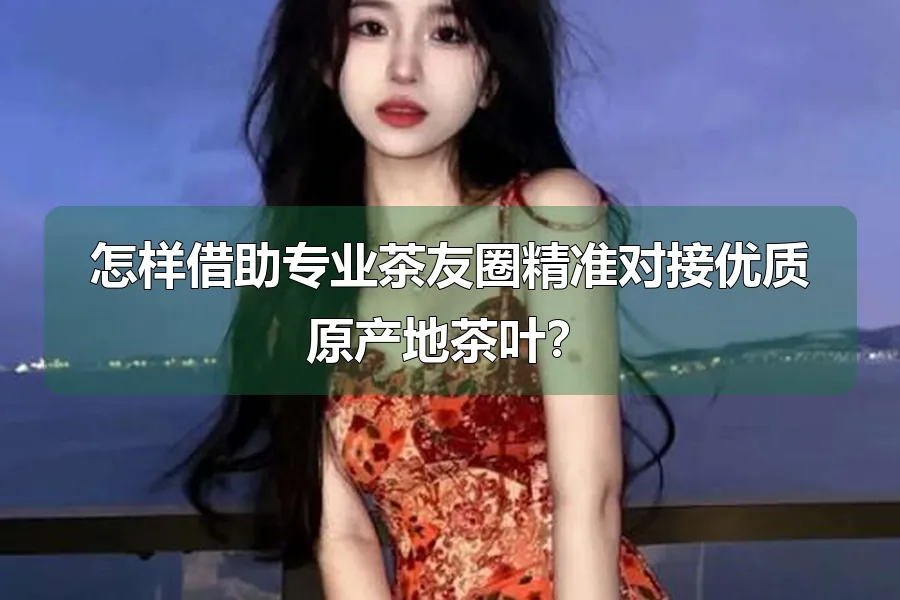 怎样借助专业茶友圈精准对接优质原产地茶叶？